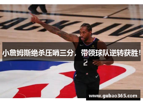 小詹姆斯绝杀压哨三分，带领球队逆转获胜！