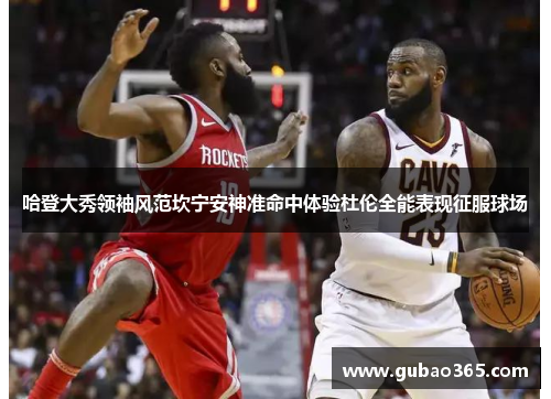哈登大秀领袖风范坎宁安神准命中体验杜伦全能表现征服球场